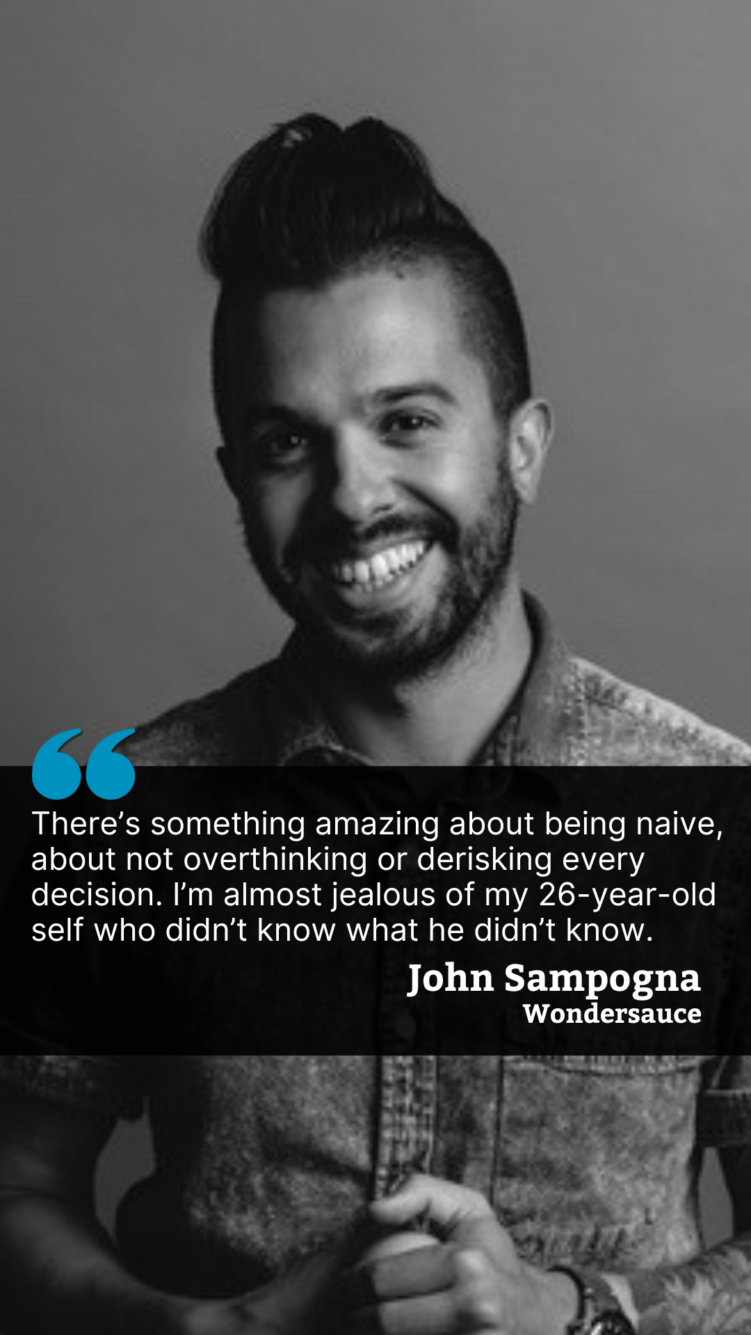 Black and white portrait of John Sampogna, Co-Founder & CEO of Wondersauce, smiling in a denim shirt. A quote overlay at the bottom reads: "There’s something amazing about being naive, about not overthinking or derisking every decision. I’m almost jealous of my 26-year-old self who didn’t know what he didn’t know." - John Sampogna, Wondersauce. The design features a blue quotation mark icon and bold white text against a dark background.