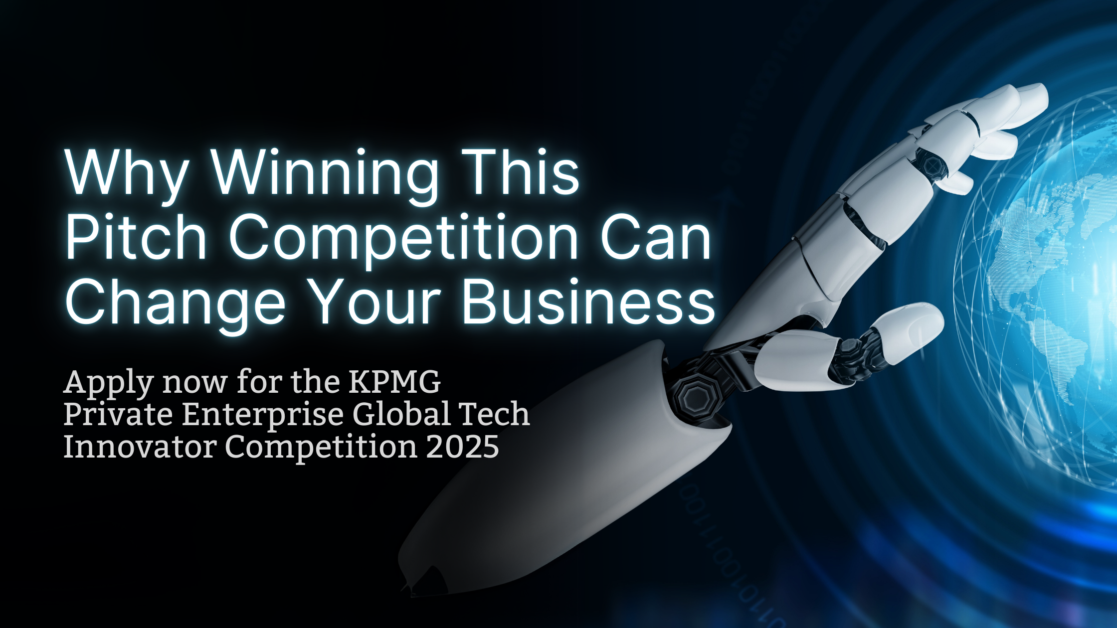 Promotional image for the KPMG Private Enterprise Global Tech Innovator Competition 2025. On the left, bold white and blue text reads: “Why Winning This Pitch Competition Can Change Your Business.” Below, smaller white text says: “Apply now for the KPMG Private Enterprise Global Tech Innovator Competition 2025.” On the right, a robotic arm reaches toward a glowing digital globe, symbolizing global innovation and technology.